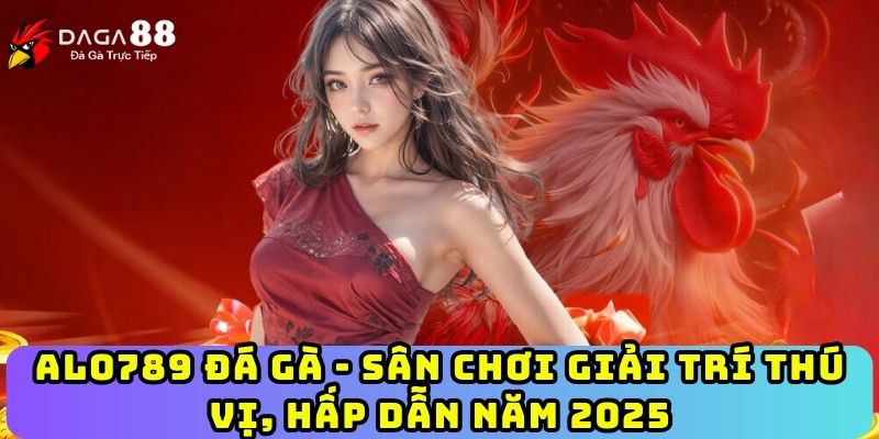 ALO789 Đá Gà - Sân Chơi Giải Trí Thú Vị, Hấp Dẫn Năm 2025