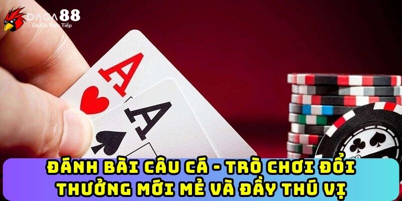 Đánh Bài Câu Cá - Trò Chơi Đổi Thưởng Mới Mẻ Và Đầy Thú Vị