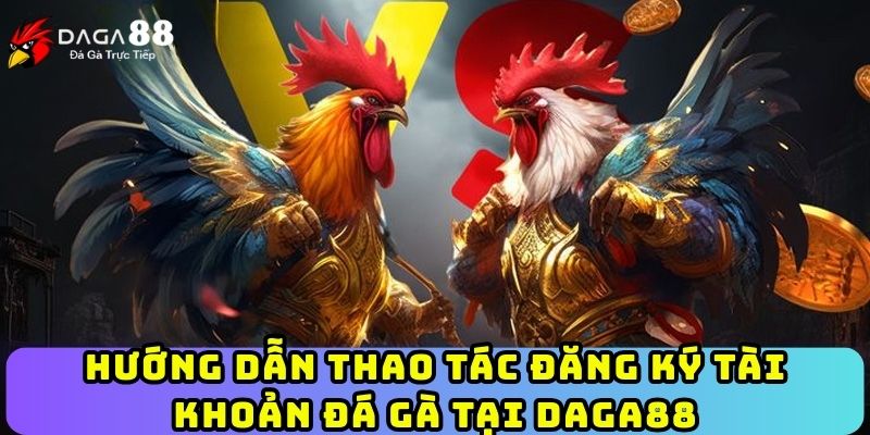 Hướng dẫn thao tác đăng ký tài khoản đá gà tại Daga88